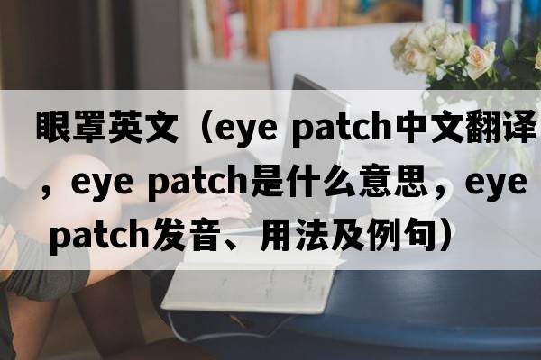 眼罩英文（eye patch中文翻譯，eye patch是什么意思，eye patch發(fā)音、用法及例句）
