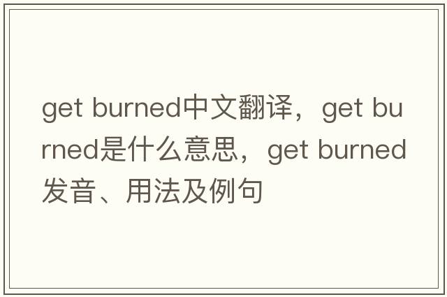 get burned中文翻譯，get burned是什么意思，get burned發(fā)音、用法及例句
