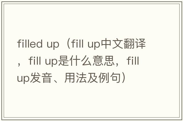 filled up（fill up中文翻譯，fill up是什么意思，fill up發(fā)音、用法及例句）