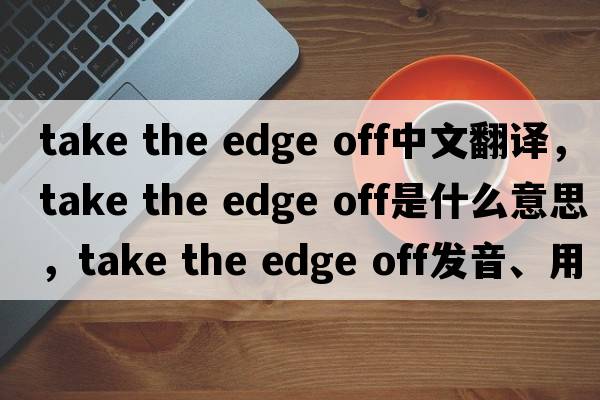 take the edge off中文翻譯，take the edge off是什么意思，take the edge off發(fā)音、用法及例句