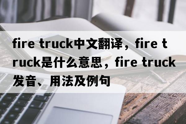 fire truck中文翻譯，fire truck是什么意思，fire truck發(fā)音、用法及例句