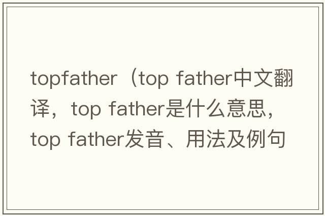 topfather（top father中文翻譯，top father是什么意思，top father發(fā)音、用法及例句）