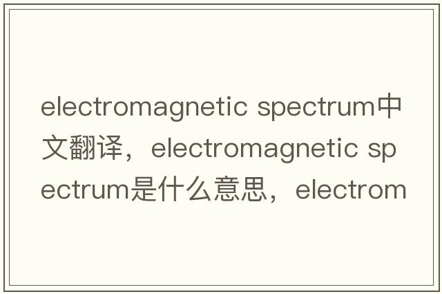 electromagnetic spectrum中文翻譯，electromagnetic spectrum是什么意思，electromagnetic spectrum發(fā)音、用法及例句