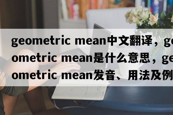 geometric mean中文翻譯，geometric mean是什么意思，geometric mean發(fā)音、用法及例句