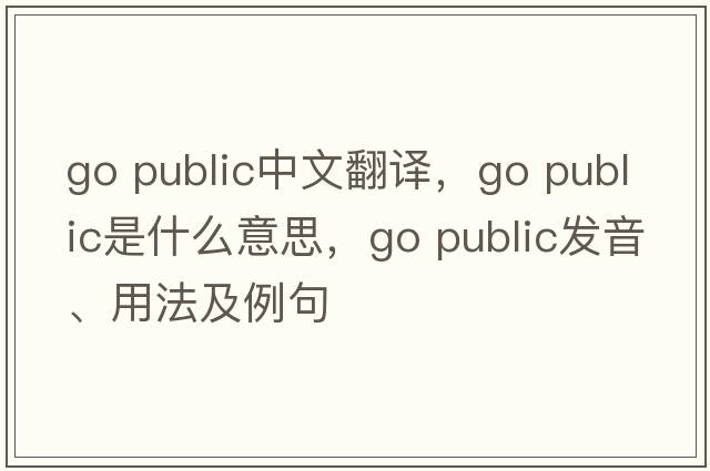 go public中文翻譯，go public是什么意思，go public發(fā)音、用法及例句