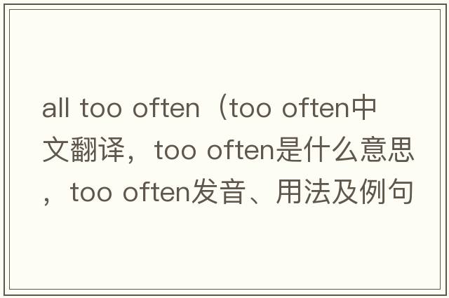 all too often（too often中文翻譯，too often是什么意思，too often發(fā)音、用法及例句）