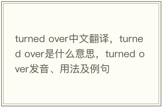 turned over中文翻譯，turned over是什么意思，turned over發(fā)音、用法及例句