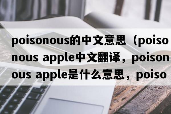 poisonous的中文意思（poisonous apple中文翻譯，poisonous apple是什么意思，poisonous apple發(fā)音、用法及例句）
