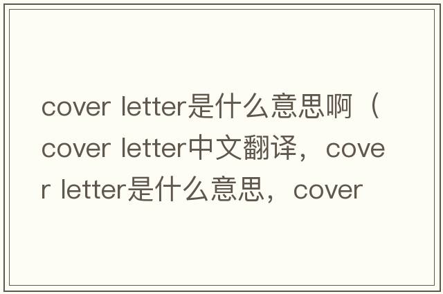 cover letter是什么意思?。╟over letter中文翻譯，cover letter是什么意思，cover letter發(fā)音、用法及例句）