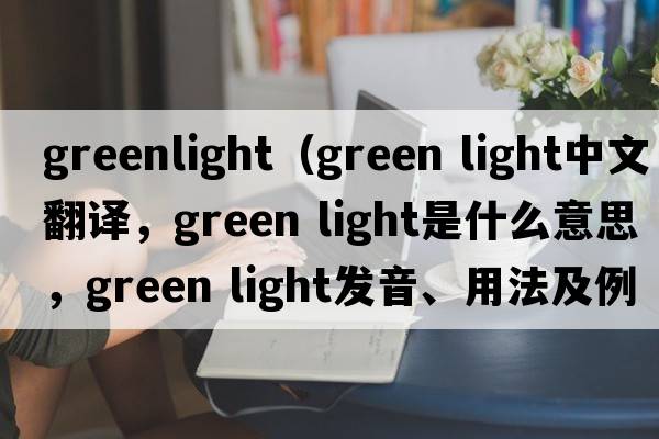greenlight（green light中文翻譯，green light是什么意思，green light發(fā)音、用法及例句）