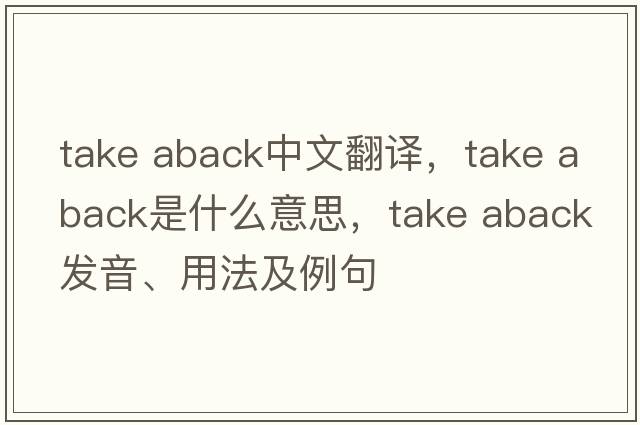take aback中文翻譯，take aback是什么意思，take aback發(fā)音、用法及例句