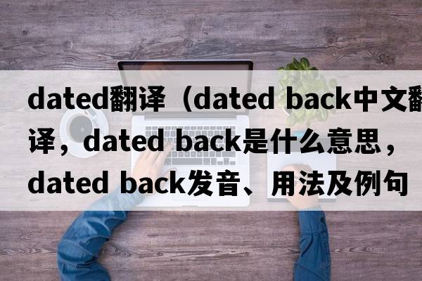 dated翻譯（dated back中文翻譯，dated back是什么意思，dated back發(fā)音、用法及例句）