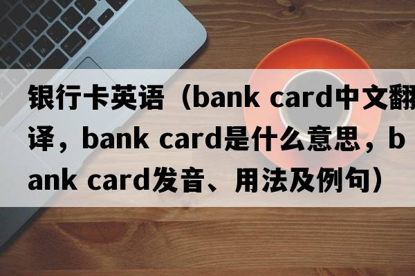 銀行卡英語(yǔ)（bank card中文翻譯，bank card是什么意思，bank card發(fā)音、用法及例句）