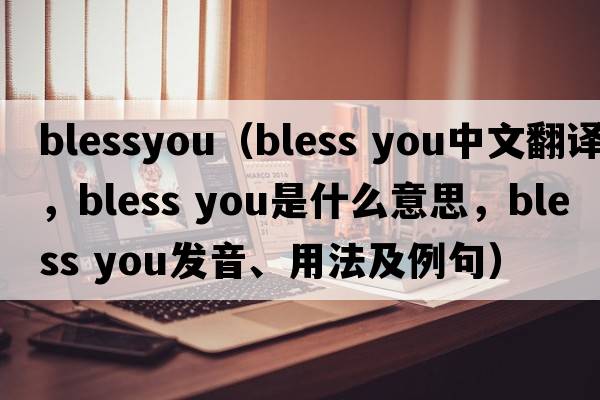 blessyou（bless you中文翻譯，bless you是什么意思，bless you發(fā)音、用法及例句）