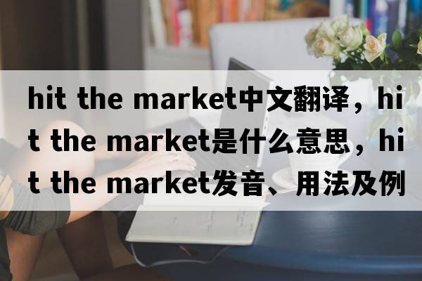 hit the market中文翻譯，hit the market是什么意思，hit the market發(fā)音、用法及例句