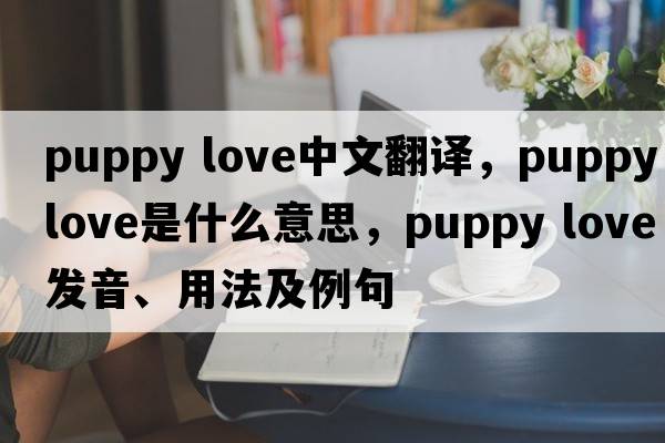 puppy love中文翻譯，puppy love是什么意思，puppy love發(fā)音、用法及例句