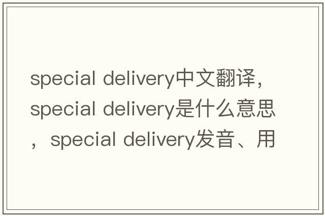 special delivery中文翻譯，special delivery是什么意思，special delivery發(fā)音、用法及例句