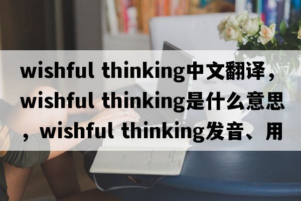 wishful thinking中文翻譯，wishful thinking是什么意思，wishful thinking發(fā)音、用法及例句