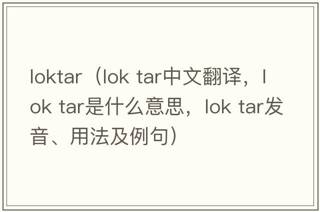 loktar（lok tar中文翻譯，lok tar是什么意思，lok tar發(fā)音、用法及例句）