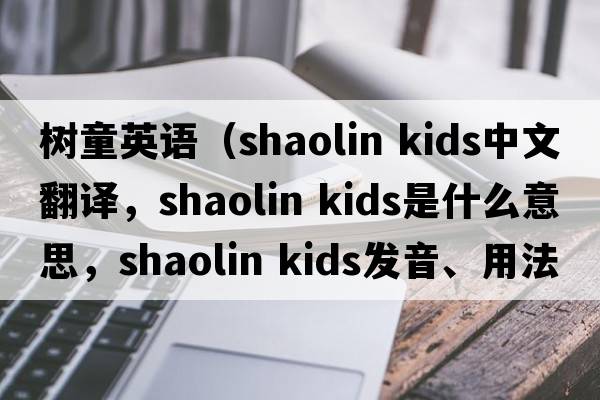 樹(shù)童英語(yǔ)（shaolin kids中文翻譯，shaolin kids是什么意思，shaolin kids發(fā)音、用法及例句）