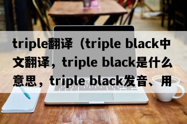 triple翻譯（triple black中文翻譯，triple black是什么意思，triple black發(fā)音、用法及例句）