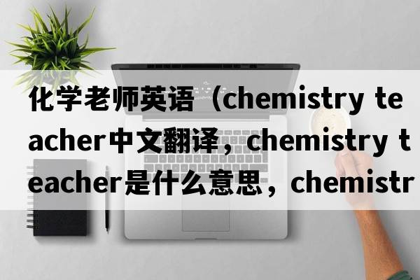 化學(xué)老師英語(yǔ)（chemistry teacher中文翻譯，chemistry teacher是什么意思，chemistry teacher發(fā)音、用法及例句）