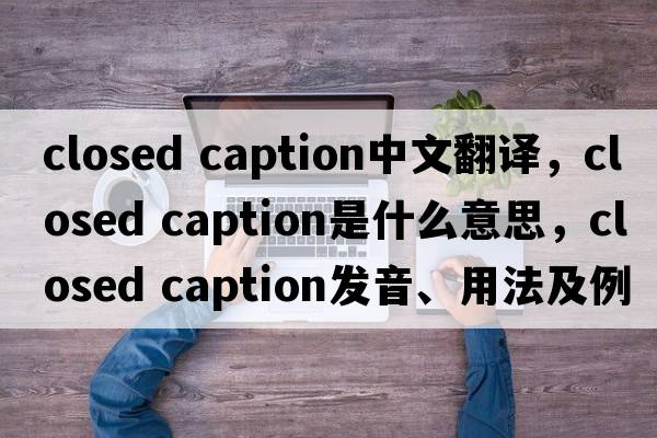 closed caption中文翻譯，closed caption是什么意思，closed caption發(fā)音、用法及例句