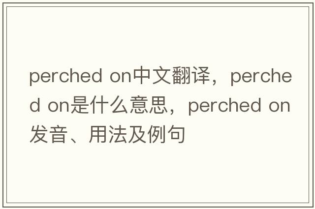 perched on中文翻譯，perched on是什么意思，perched on發(fā)音、用法及例句