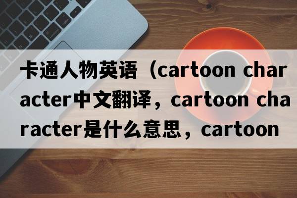 卡通人物英語(yǔ)（cartoon character中文翻譯，cartoon character是什么意思，cartoon character發(fā)音、用法及例句）