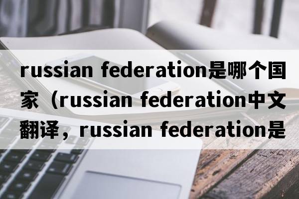 russian federation是哪個(gè)國家（russian federation中文翻譯，russian federation是什么意思，russian federation發(fā)音、用法及例句）