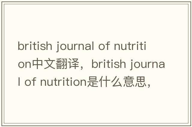 british journal of nutrition中文翻譯，british journal of nutrition是什么意思，british journal of nutrition發(fā)音、用法