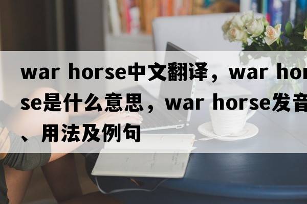 war horse中文翻譯，war horse是什么意思，war horse發(fā)音、用法及例句