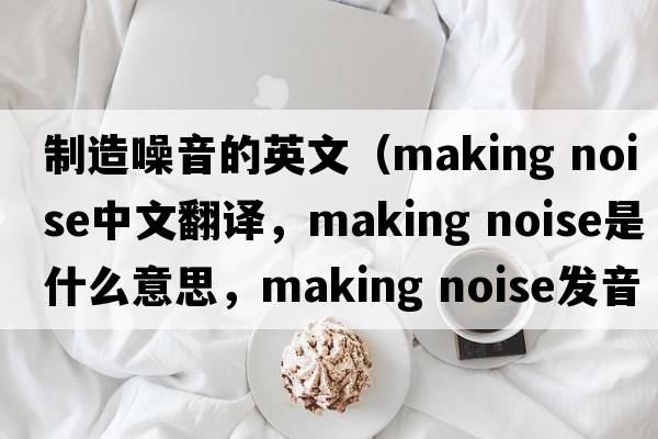 制造噪音的英文（making noise中文翻譯，making noise是什么意思，making noise發(fā)音、用法及例句）