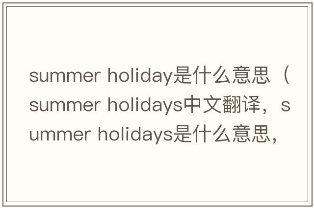 summer holiday是什么意思（summer holidays中文翻譯，summer holidays是什么意思，summer holidays發(fā)音、用法及例句）