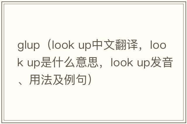 glup（look up中文翻譯，look up是什么意思，look up發(fā)音、用法及例句）