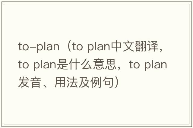 to-plan（to plan中文翻譯，to plan是什么意思，to plan發(fā)音、用法及例句）