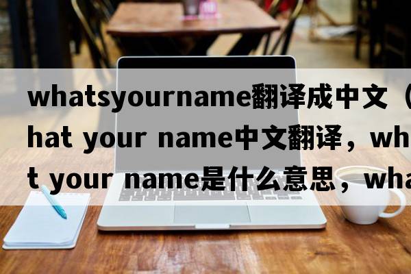 whatsyourname翻譯成中文（what your name中文翻譯，what your name是什么意思，what your name發(fā)音、用法及例句）