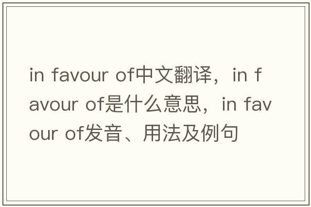 in favour of中文翻譯，in favour of是什么意思，in favour of發(fā)音、用法及例句