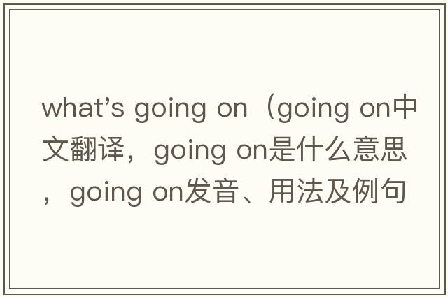 what's going on（going on中文翻譯，going on是什么意思，going on發(fā)音、用法及例句）