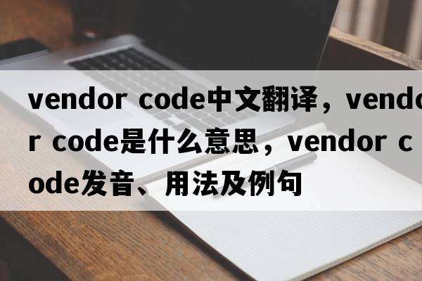 vendor code中文翻譯，vendor code是什么意思，vendor code發(fā)音、用法及例句