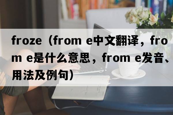 froze（from e中文翻譯，from e是什么意思，from e發(fā)音、用法及例句）