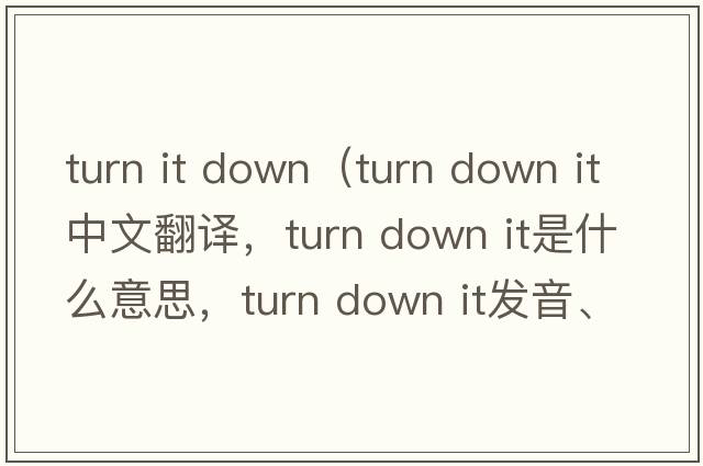 turn it down（turn down it中文翻譯，turn down it是什么意思，turn down it發(fā)音、用法及例句）