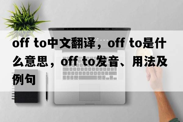 off to中文翻譯，off to是什么意思，off to發(fā)音、用法及例句