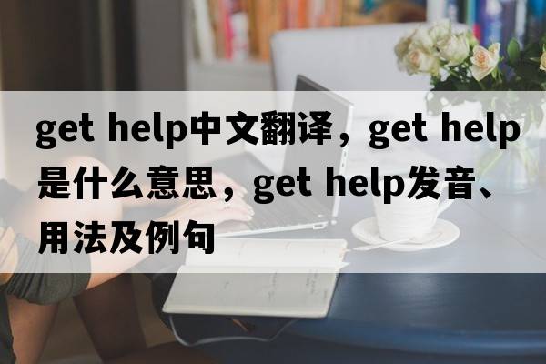 get help中文翻譯，get help是什么意思，get help發(fā)音、用法及例句