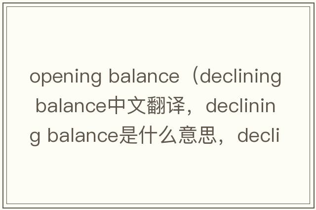 opening balance（declining balance中文翻譯，declining balance是什么意思，declining balance發(fā)音、用法及例句）
