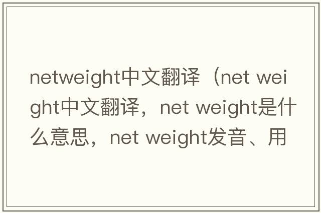 netweight中文翻譯（net weight中文翻譯，net weight是什么意思，net weight發(fā)音、用法及例句）