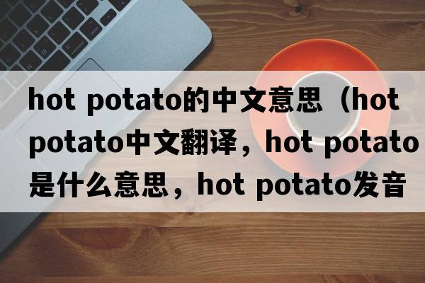 hot potato的中文意思（hot potato中文翻譯，hot potato是什么意思，hot potato發(fā)音、用法及例句）