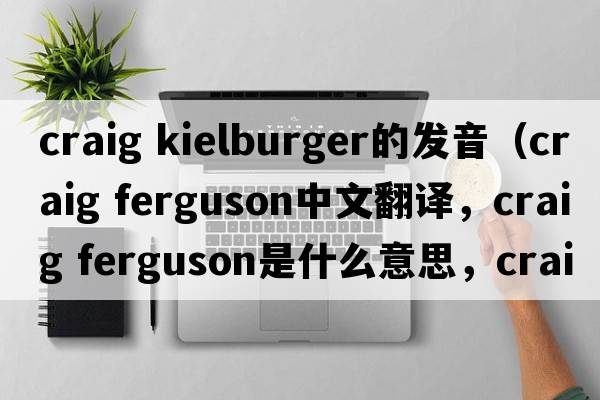 craig kielburger的發(fā)音（craig ferguson中文翻譯，craig ferguson是什么意思，craig ferguson發(fā)音、用法及例句）