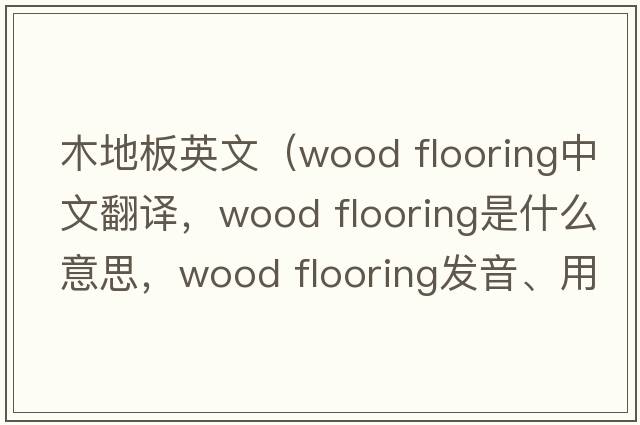 木地板英文（wood flooring中文翻譯，wood flooring是什么意思，wood flooring發(fā)音、用法及例句）