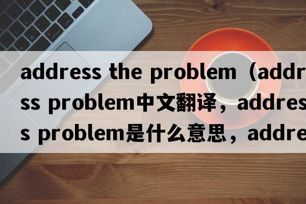 address the problem（address problem中文翻譯，address problem是什么意思，address problem發(fā)音、用法及例句）